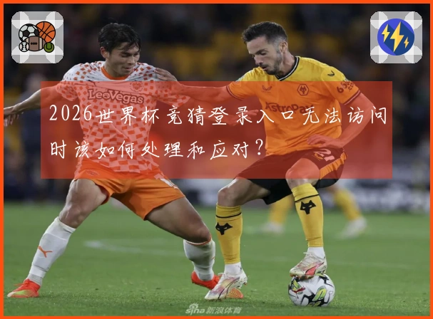2026世界杯竞猜登录入口无法访问时该如何处理和应对？