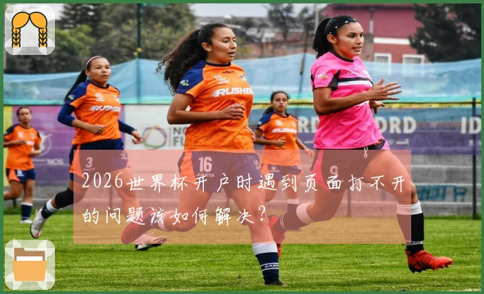 2026世界杯开户时遇到页面打不开的问题该如何解决？