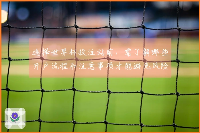 选择世界杯投注站前，需了解哪些开户流程和注意事项才能避免风险