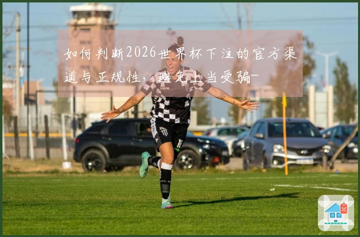 如何判断2026世界杯下注的官方渠道与正规性，避免上当受骗-