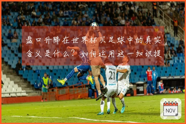 盘口升降在世界杯买足球中的真实含义是什么？如何运用这一知识提高下注胜率？