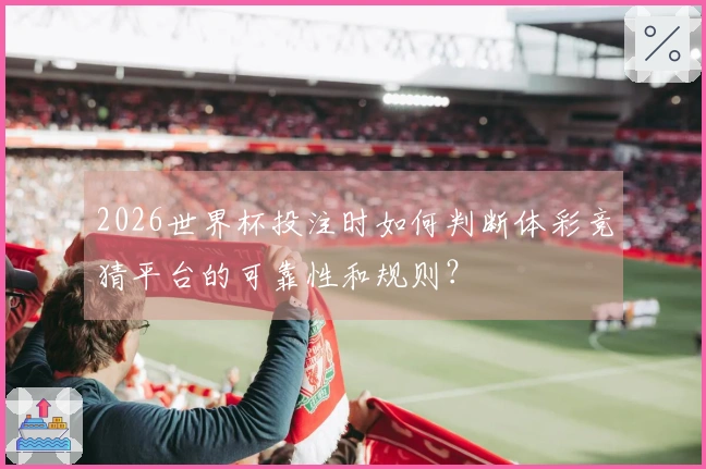2026世界杯投注时如何判断体彩竞猜平台的可靠性和规则？