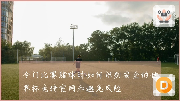冷门比赛赌球时如何识别安全的世界杯竞猜官网和避免风险
