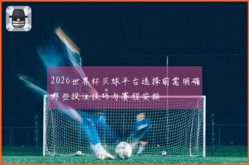 2026世界杯买球平台选择前需明确哪些投注技巧与赛程安排