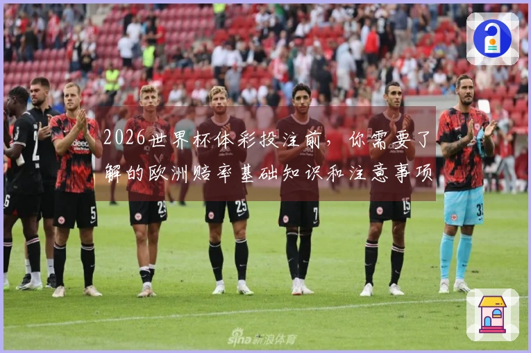 2026世界杯体彩投注前，你需要了解的欧洲赔率基础知识和注意事项