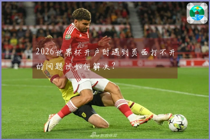 2026世界杯开户时遇到页面打不开的问题该如何解决？