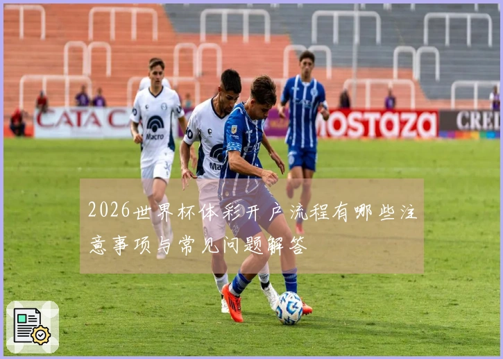 2026世界杯体彩开户流程有哪些注意事项与常见问题解答