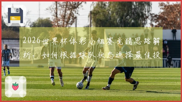 2026世界杯体彩小组赛竞猜思路解析，如何根据球队状态选择最佳投注策略