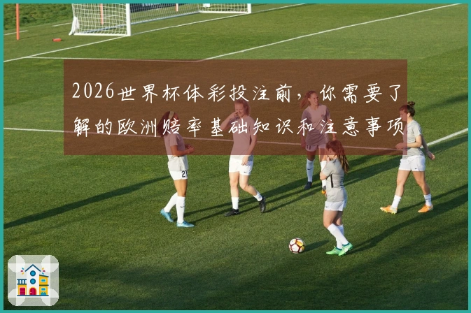 2026世界杯体彩投注前，你需要了解的欧洲赔率基础知识和注意事项
