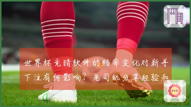 世界杯竞猜软件的赔率变化对新手下注有何影响？老司机分享经验和实用技巧