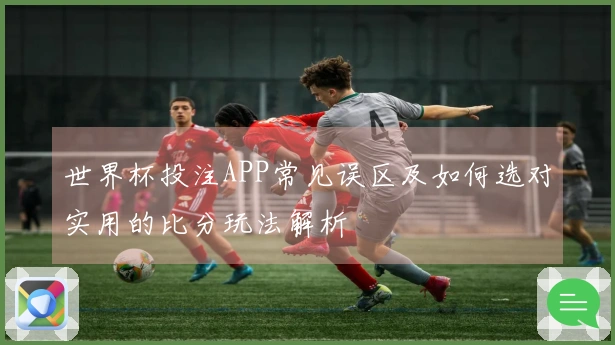 世界杯投注APP常见误区及如何选对实用的比分玩法解析