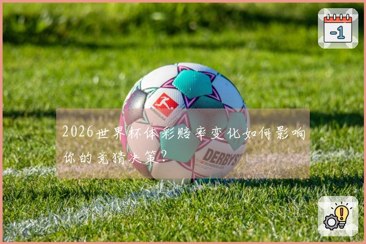 2026世界杯体彩赔率变化如何影响你的竞猜决策？