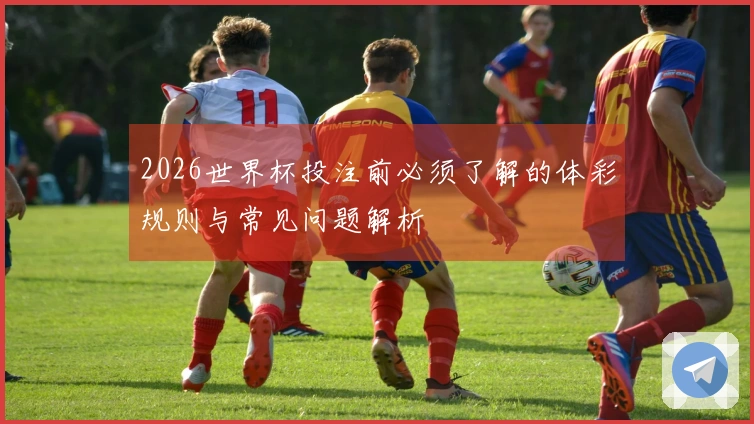 2026世界杯投注前必须了解的体彩规则与常见问题解析