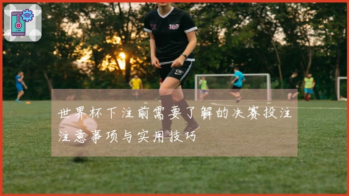 世界杯下注前需要了解的决赛投注注意事项与实用技巧