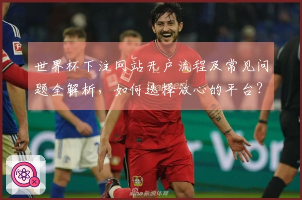 世界杯下注网站开户流程及常见问题全解析，如何选择放心的平台？