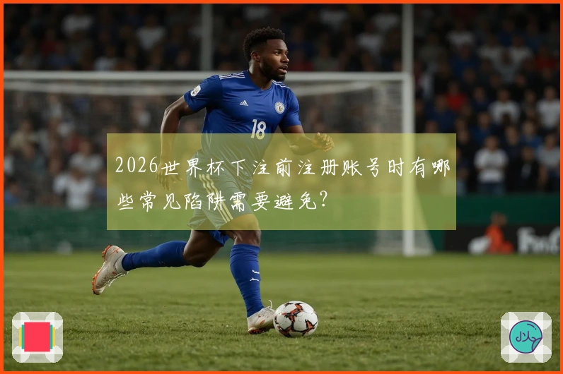 2026世界杯下注前注册账号时有哪些常见陷阱需要避免？