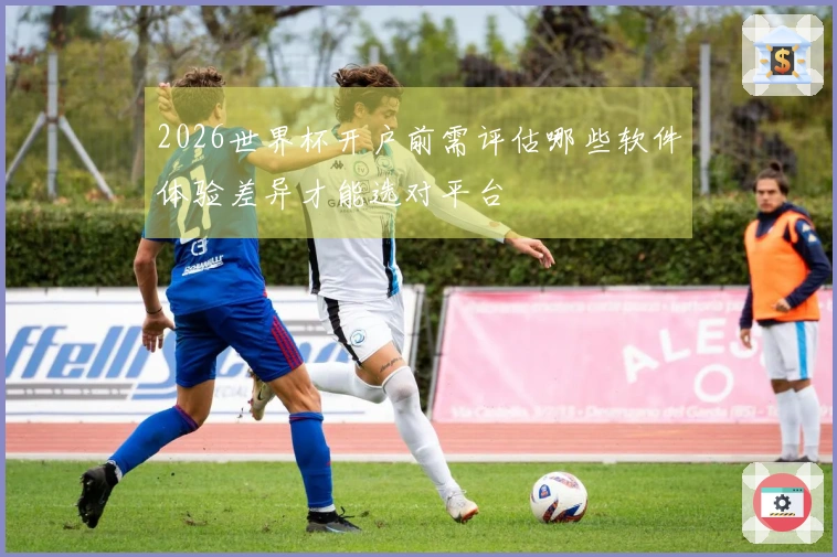 2026世界杯开户前需评估哪些软件体验差异才能选对平台