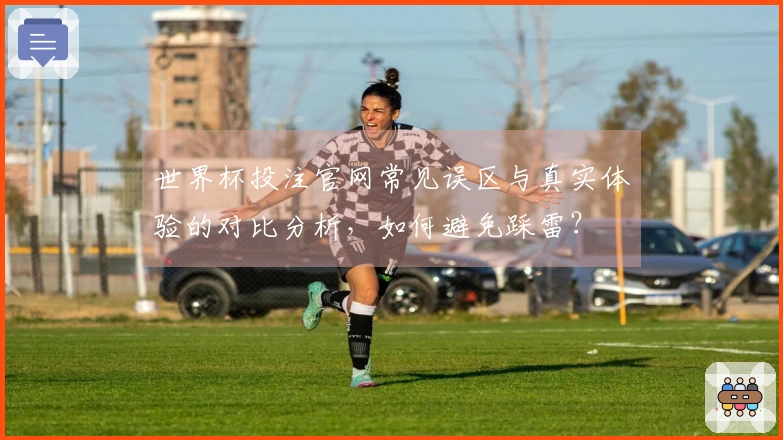 世界杯投注官网常见误区与真实体验的对比分析，如何避免踩雷？