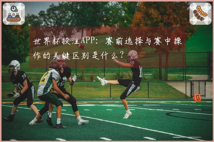 世界杯投注APP：赛前选择与赛中操作的关键区别是什么？