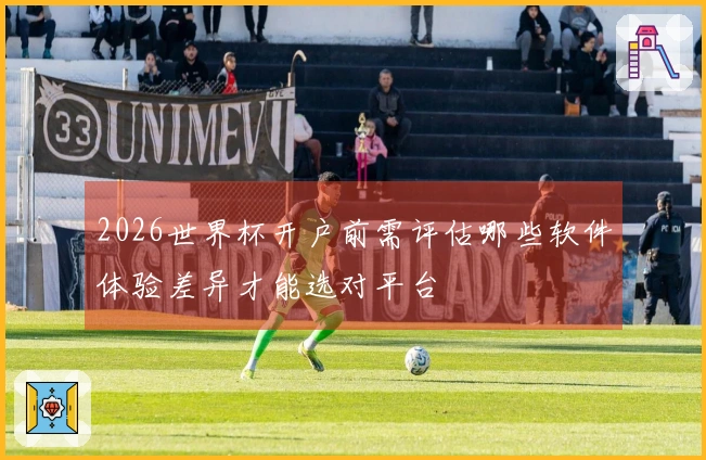 2026世界杯开户前需评估哪些软件体验差异才能选对平台