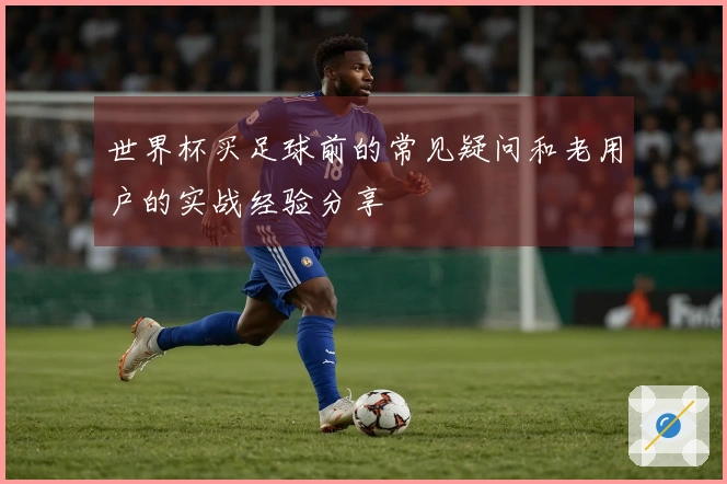 世界杯买足球前的常见疑问和老用户的实战经验分享