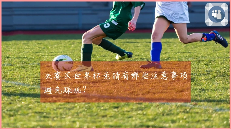 决赛买世界杯竞猜有哪些注意事项避免踩坑？