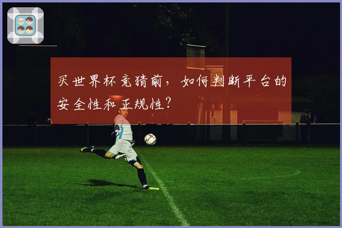 买世界杯竞猜前，如何判断平台的安全性和正规性？