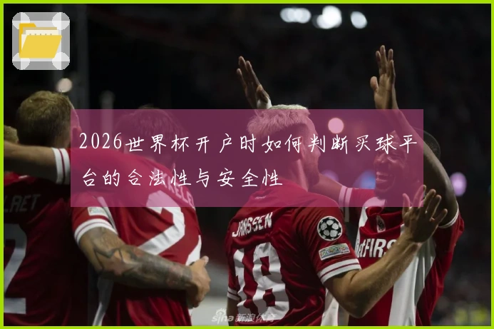2026世界杯开户时如何判断买球平台的合法性与安全性