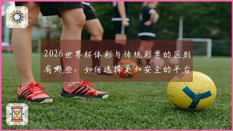 2026世界杯体彩与传统彩票的区别有哪些，如何选择更加安全的平台？