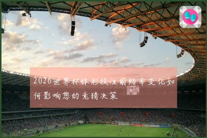 2026世界杯体彩投注前赔率变化如何影响您的竞猜决策