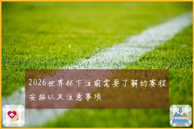 2026世界杯下注前需要了解的赛程安排以及注意事项