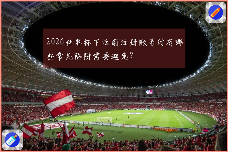 2026世界杯下注前注册账号时有哪些常见陷阱需要避免？