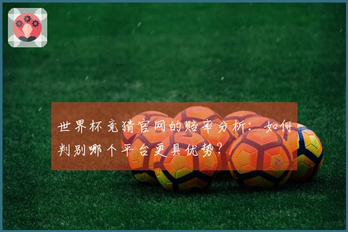 世界杯竞猜官网的赔率分析：如何判别哪个平台更具优势？
