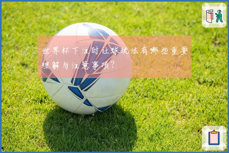 世界杯下注时让球玩法有哪些重要理解与注意事项？
