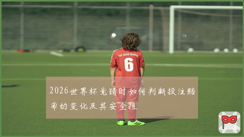2026世界杯竞猜时如何判断投注赔率的变化及其安全性