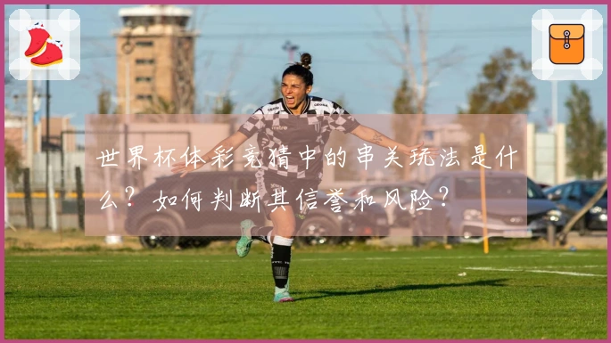 世界杯体彩竞猜中的串关玩法是什么？如何判断其信誉和风险？