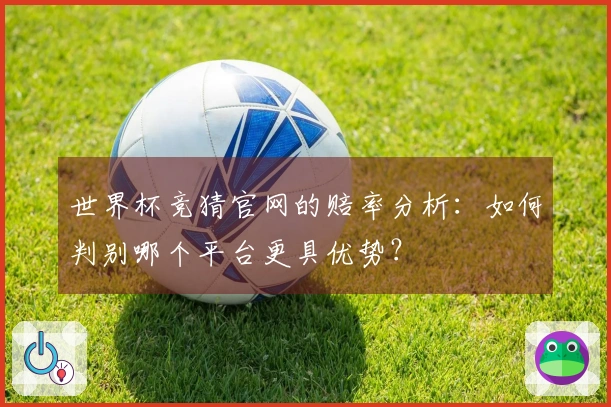 世界杯竞猜官网的赔率分析：如何判别哪个平台更具优势？