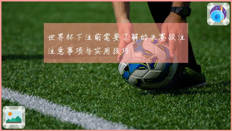 世界杯下注前需要了解的决赛投注注意事项与实用技巧