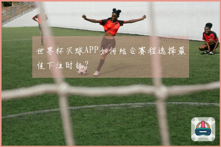 世界杯买球APP如何结合赛程选择最佳下注时机？