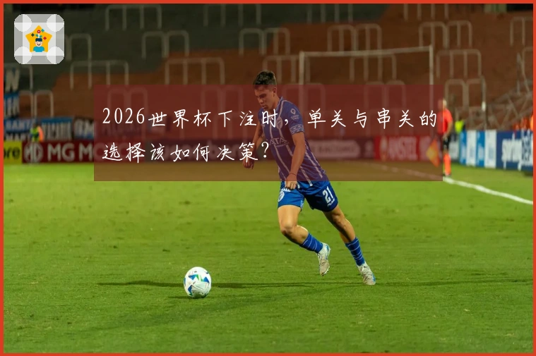 2026世界杯下注时，单关与串关的选择该如何决策？