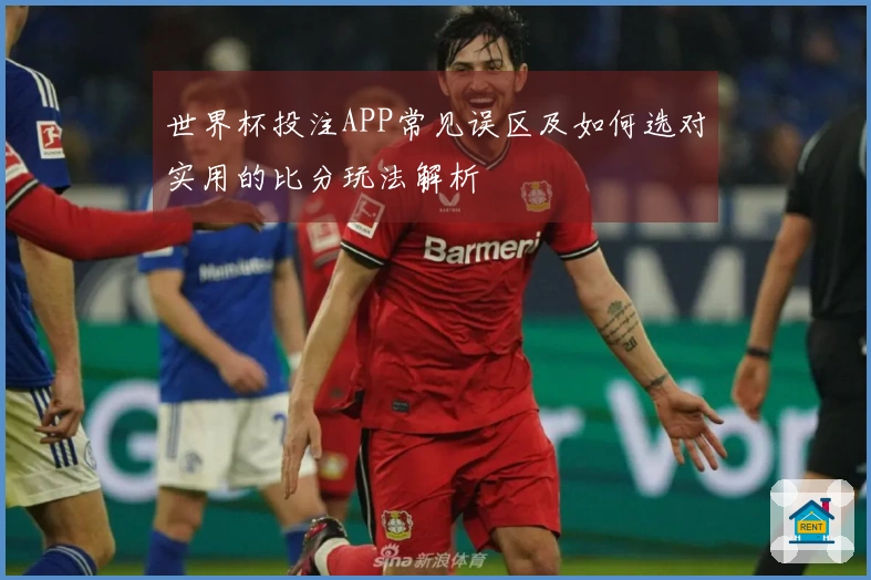 世界杯投注APP常见误区及如何选对实用的比分玩法解析