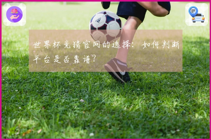 世界杯竞猜官网的选择：如何判断平台是否靠谱？