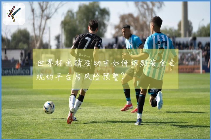 世界杯竞猜活动中如何识别安全合规的平台与风险预警？