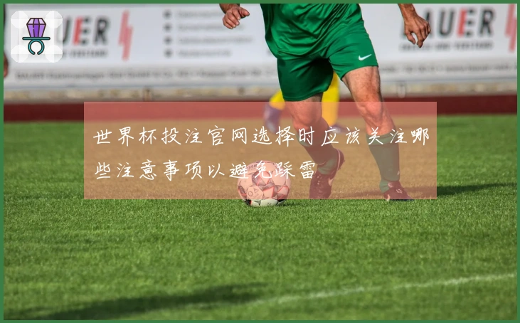 世界杯投注官网选择时应该关注哪些注意事项以避免踩雷