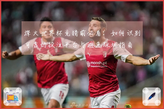 烽火世界杯竞猜前必看:如何识别可靠的投注平台与避免踩坑指南